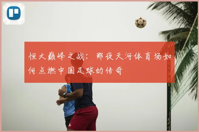 恒大巅峰之战：那夜天河体育场如何点燃中国足球的传奇