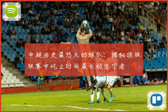 中超历史最悠久的球队:揭秘顶级联赛中屹立时间最长的坚守者