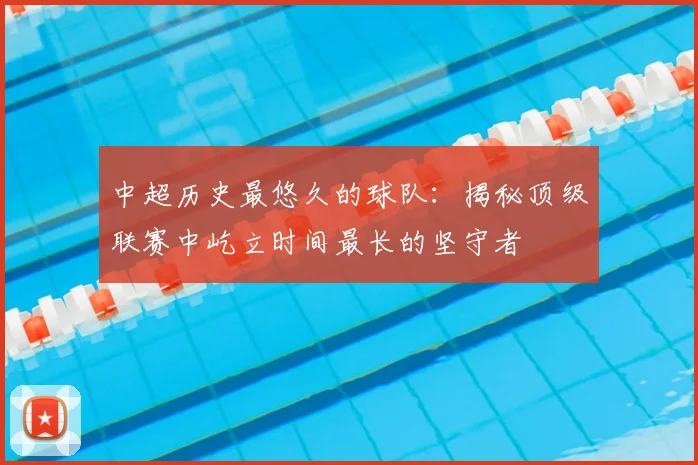 中超历史最悠久的球队：揭秘顶级联赛中屹立时间最长的坚守者