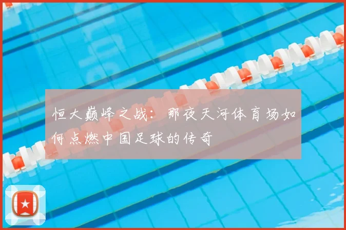 恒大巅峰之战：那夜天河体育场如何点燃中国足球的传奇