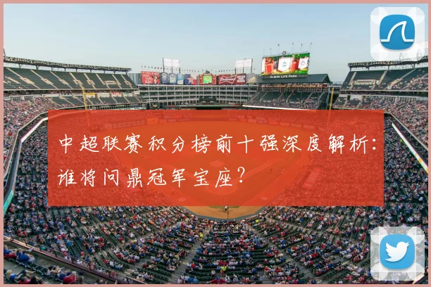 中超联赛积分榜前十强深度解析：谁将问鼎冠军宝座？