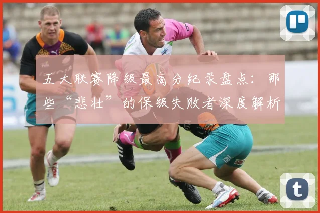 五大联赛降级最高分纪录盘点：那些“悲壮”的保级失败者深度解析