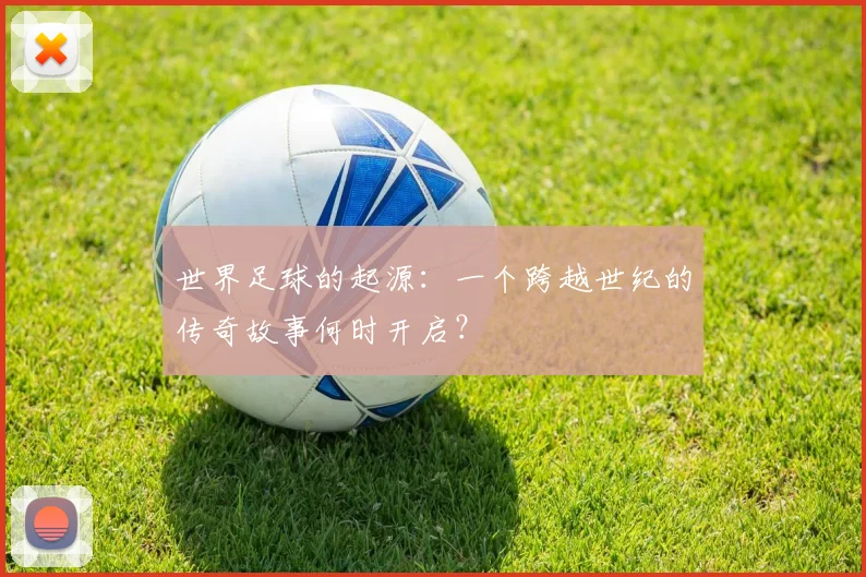 世界足球的起源：一个跨越世纪的传奇故事何时开启？