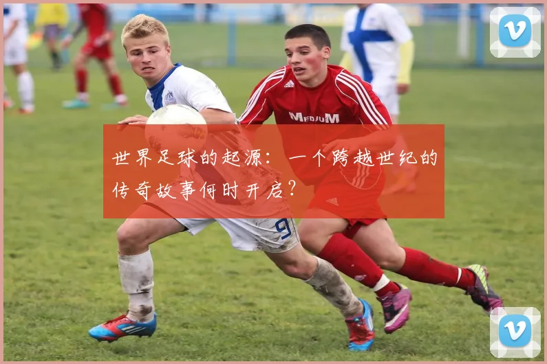 世界足球的起源：一个跨越世纪的传奇故事何时开启？